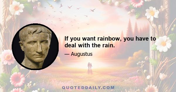 If you want rainbow, you have to deal with the rain.