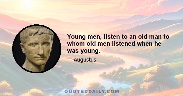 Young men, listen to an old man to whom old men listened when he was young.