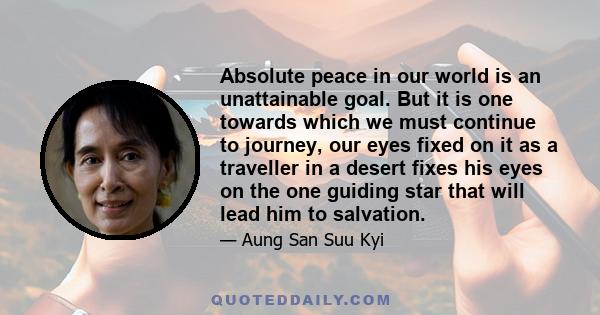 Absolute peace in our world is an unattainable goal. But it is one towards which we must continue to journey, our eyes fixed on it as a traveller in a desert fixes his eyes on the one guiding star that will lead him to