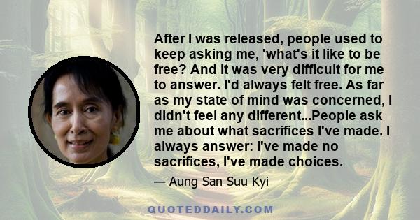 After I was released, people used to keep asking me, 'what's it like to be free? And it was very difficult for me to answer. I'd always felt free. As far as my state of mind was concerned, I didn't feel any