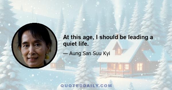 At this age, I should be leading a quiet life.