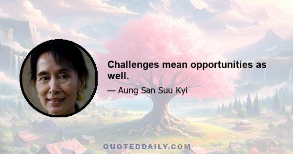 Challenges mean opportunities as well.