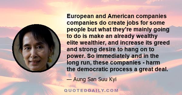 European and American companies companies do create jobs for some people but what they're mainly going to do is make an already wealthy elite wealthier, and increase its greed and strong desire to hang on to power. So