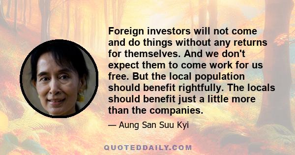 Foreign investors will not come and do things without any returns for themselves. And we don't expect them to come work for us free. But the local population should benefit rightfully. The locals should benefit just a