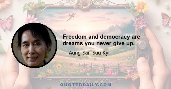 Freedom and democracy are dreams you never give up.