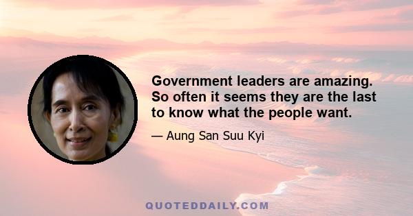 Government leaders are amazing. So often it seems they are the last to know what the people want.