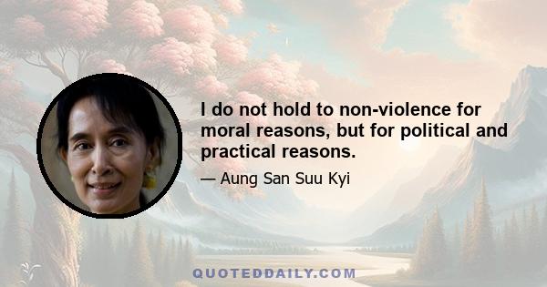 I do not hold to non-violence for moral reasons, but for political and practical reasons.