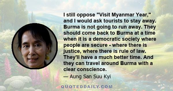 I still oppose Visit Myanmar Year, and I would ask tourists to stay away. Burma is not going to run away. They should come back to Burma at a time when it is a democratic society where people are secure - where there is 