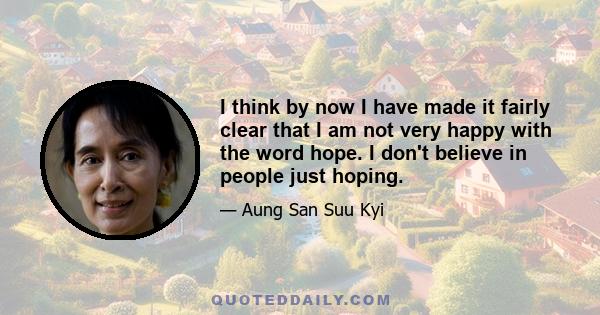 I think by now I have made it fairly clear that I am not very happy with the word hope. I don't believe in people just hoping.