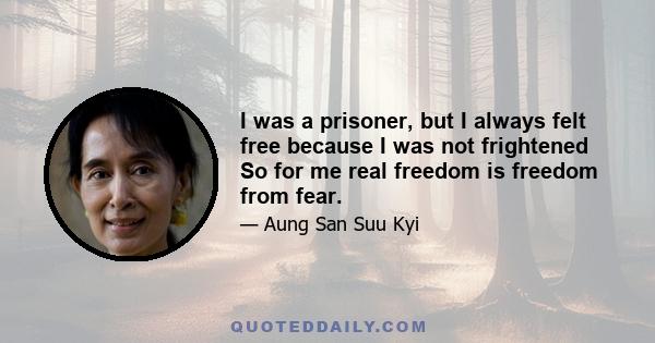 I was a prisoner, but I always felt free because I was not frightened So for me real freedom is freedom from fear.