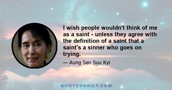 I wish people wouldn't think of me as a saint - unless they agree with the definition of a saint that a saint's a sinner who goes on trying.