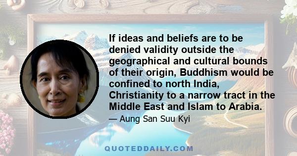 If ideas and beliefs are to be denied validity outside the geographical and cultural bounds of their origin, Buddhism would be confined to north India, Christianity to a narrow tract in the Middle East and Islam to