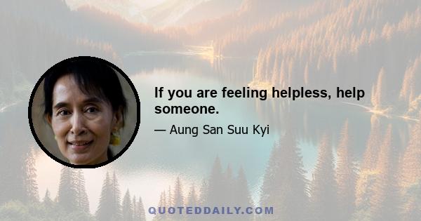 If you are feeling helpless, help someone.