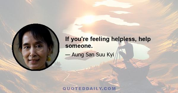 If you're feeling helpless, help someone.