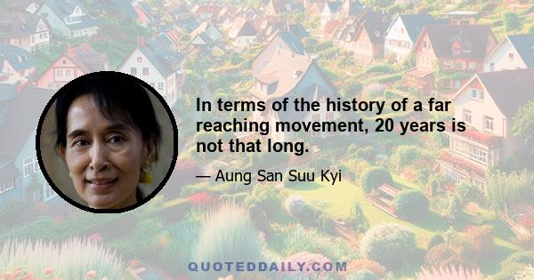 In terms of the history of a far reaching movement, 20 years is not that long.