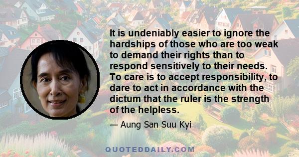 It is undeniably easier to ignore the hardships of those who are too weak to demand their rights than to respond sensitively to their needs. To care is to accept responsibility, to dare to act in accordance with the