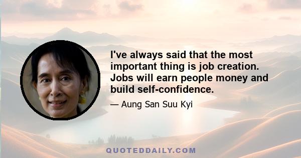 I've always said that the most important thing is job creation. Jobs will earn people money and build self-confidence.