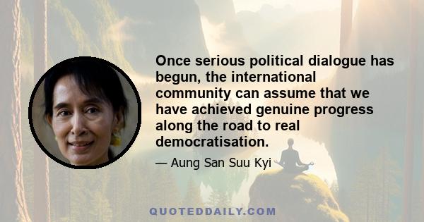 Once serious political dialogue has begun, the international community can assume that we have achieved genuine progress along the road to real democratisation.