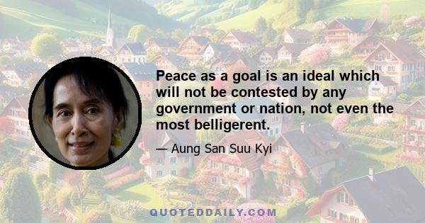 Peace as a goal is an ideal which will not be contested by any government or nation, not even the most belligerent.