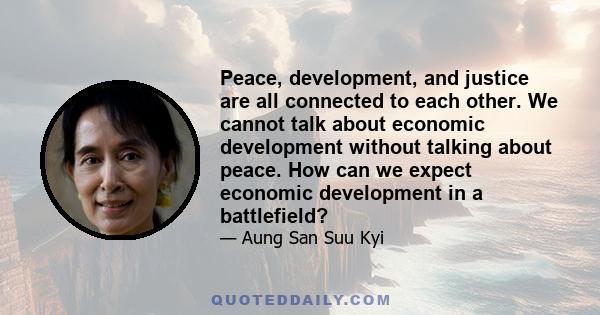 Peace, development, and justice are all connected to each other. We cannot talk about economic development without talking about peace. How can we expect economic development in a battlefield?