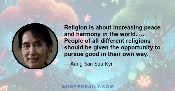 Religion is about increasing peace and harmony in the world. ... People of all different religions should be given the opportunity to pursue good in their own way.