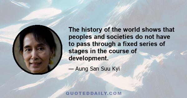 The history of the world shows that peoples and societies do not have to pass through a fixed series of stages in the course of development.