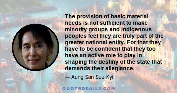 The provision of basic material needs is not sufficient to make minority groups and indigenous peoples feel they are truly part of the greater national entity. For that they have to be confident that they too have an