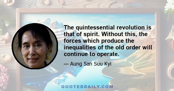 The quintessential revolution is that of spirit. Without this, the forces which produce the inequalities of the old order will continue to operate.