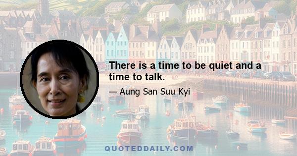 There is a time to be quiet and a time to talk.