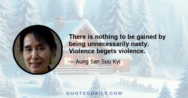 There is nothing to be gained by being unnecessarily nasty. Violence begets violence.