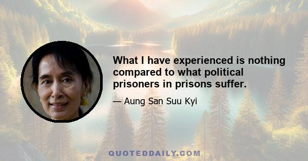 What I have experienced is nothing compared to what political prisoners in prisons suffer.