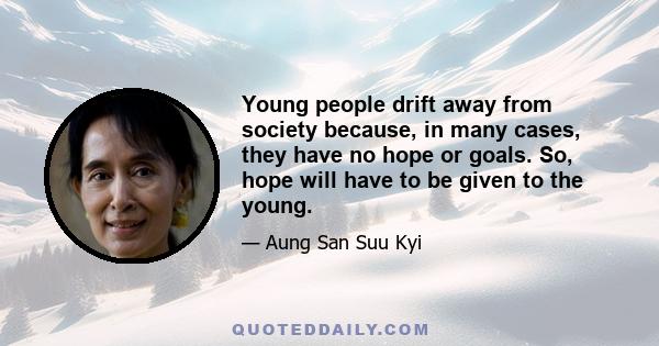 Young people drift away from society because, in many cases, they have no hope or goals. So, hope will have to be given to the young.