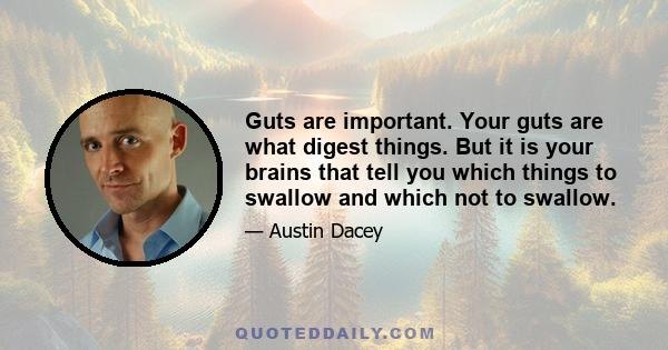 Guts are important. Your guts are what digest things. But it is your brains that tell you which things to swallow and which not to swallow.