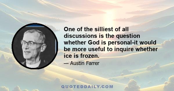 One of the silliest of all discussions is the question whether God is personal-it would be more useful to inquire whether ice is frozen.