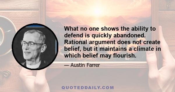 What no one shows the ability to defend is quickly abandoned. Rational argument does not create belief, but it maintains a climate in which belief may flourish.