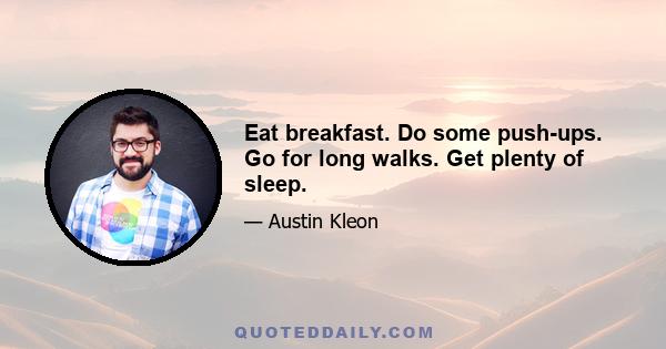 Eat breakfast. Do some push-ups. Go for long walks. Get plenty of sleep.