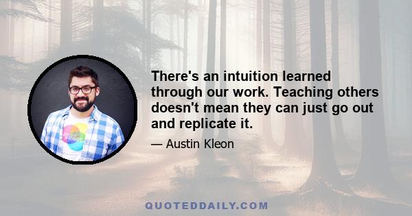 There's an intuition learned through our work. Teaching others doesn't mean they can just go out and replicate it.
