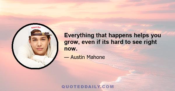 Everything that happens helps you grow, even if its hard to see right now.