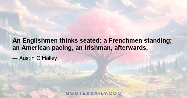 An Englishmen thinks seated; a Frenchmen standing; an American pacing, an Irishman, afterwards.