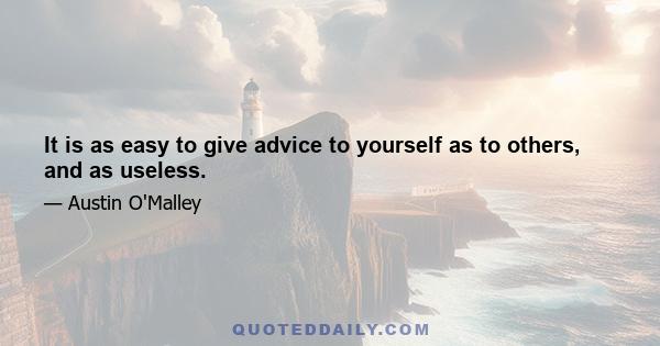 It is as easy to give advice to yourself as to others, and as useless.