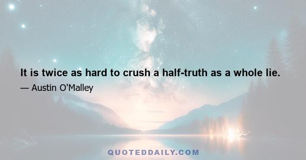 It is twice as hard to crush a half-truth as a whole lie.