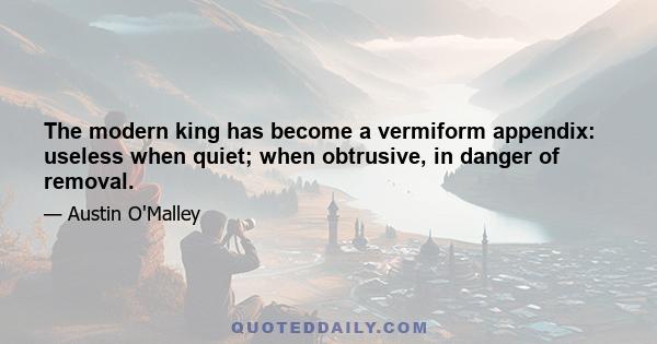 The modern king has become a vermiform appendix: useless when quiet; when obtrusive, in danger of removal.