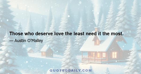 Those who deserve love the least need it the most.