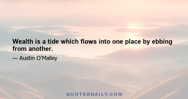 Wealth is a tide which flows into one place by ebbing from another.