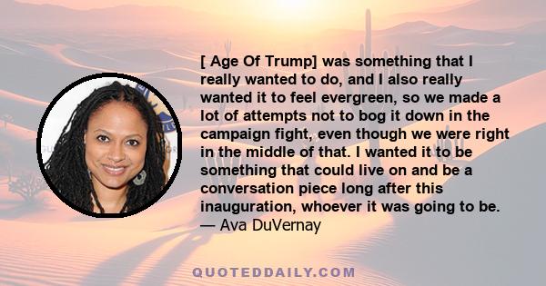 [ Age Of Trump] was something that I really wanted to do, and I also really wanted it to feel evergreen, so we made a lot of attempts not to bog it down in the campaign fight, even though we were right in the middle of