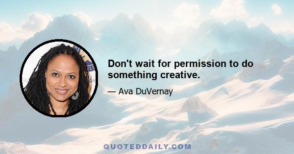 Don't wait for permission to do something creative.