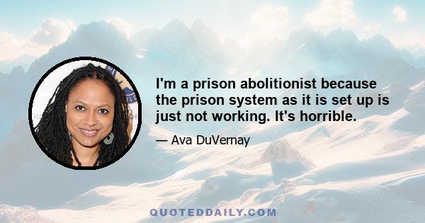 I'm a prison abolitionist because the prison system as it is set up is just not working. It's horrible.