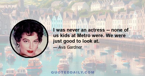 I was never an actress -- none of us kids at Metro were. We were just good to look at.