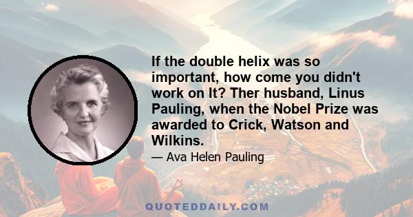 If the double helix was so important, how come you didn't work on It? Ther husband, Linus Pauling, when the Nobel Prize was awarded to Crick, Watson and Wilkins.