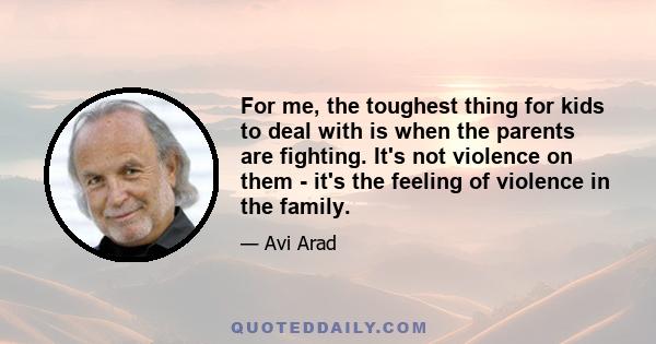 For me, the toughest thing for kids to deal with is when the parents are fighting. It's not violence on them - it's the feeling of violence in the family.